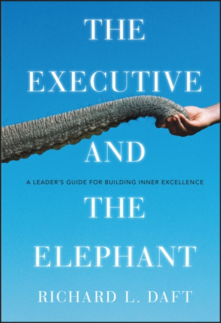 The Executive and the Elephant: A Leader's Guide for Building Inner Excellence - Richard L. Daft