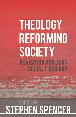 Theology Reforming Society: Revisiting Anglican Social Theology - Stephen Spencer