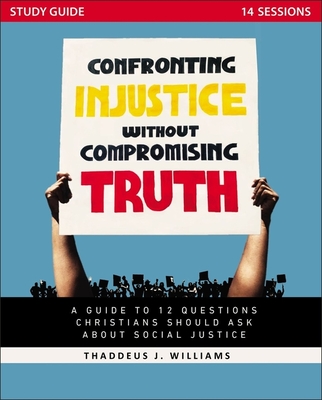 Confronting Injustice Without Compromising Truth Study Guide: A Guide to 12 Questions Christians Should Ask about Social Justice - Thaddeus J. Williams