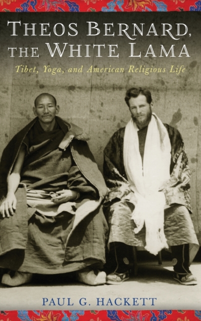 Theos Bernard, the White Lama: Tibet, Yoga, and American Religious Life - Paul Hackett