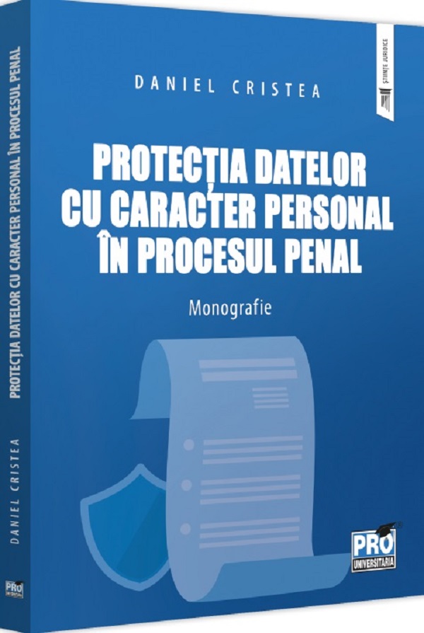 Protectia datelor cu caracter personal in procesul penal. Monografie - Daniel Cristea
