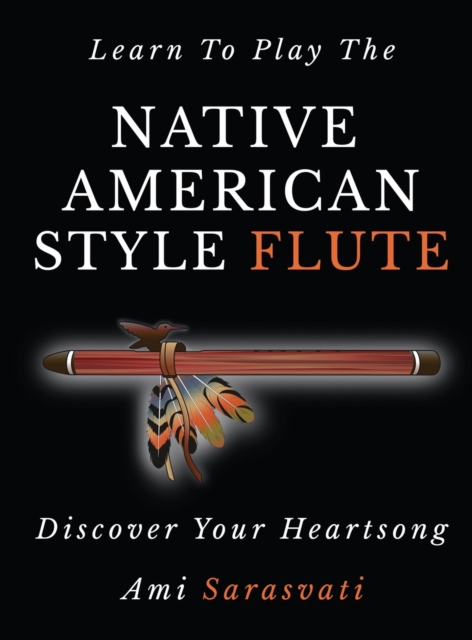 Learn to Play the Native American Style Flute: Discover Your Heartsong - Ami Sarasvati