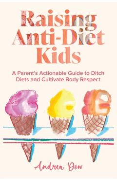 Coperta cărții 'Raising Anti-Diet Kids: A Parent's Actionable Guide to Ditch Diets and Cultivate Body Respect - Andrea K. Dow'