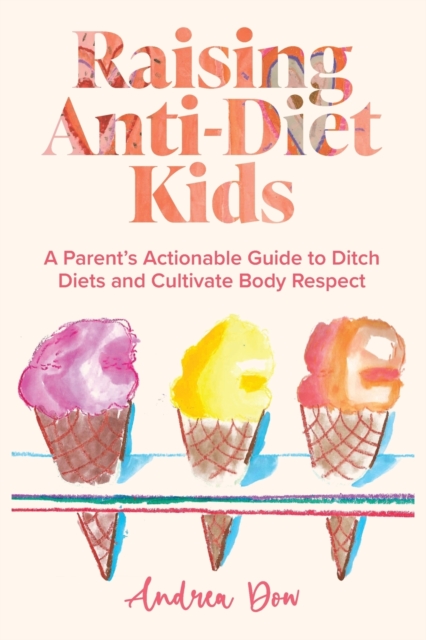 Raising Anti-Diet Kids: A Parent's Actionable Guide to Ditch Diets and Cultivate Body Respect - Andrea K. Dow