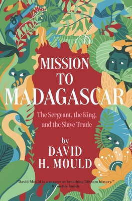 Coperta cărții 'Mission to Madagascar: The Sergeant, the King, and the Slave Trade - David H. Mould'