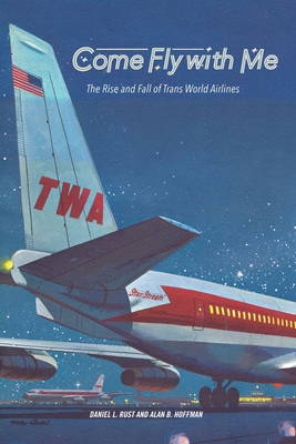 Come Fly with Me: The Rise and Fall of Trans World Airlines - Daniel L. Rust