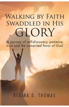 Coperta cărții 'Walking by Faith Swaddled in His Glory: A Journey of Self-discovery, Patience, Trust and the Unmerited Favor of God -'