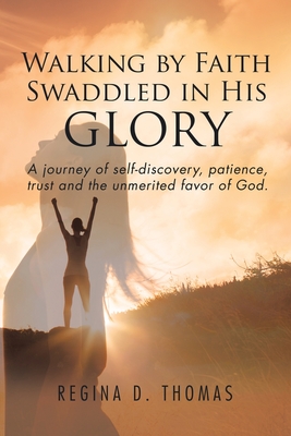 Coperta cărții 'Walking by Faith Swaddled in His Glory: A Journey of Self-discovery, Patience, Trust and the Unmerited Favor of God -'