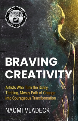 Braving Creativity: Artists Who Turn the Scary, Thrilling, Messy Path of Change into Courageous Transformation - Naomi Vladeck