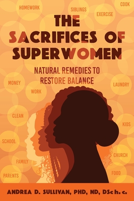 The Sacrifices of Superwomen: Natural Remedies to Restore Balance - Andrea D. Sullivan