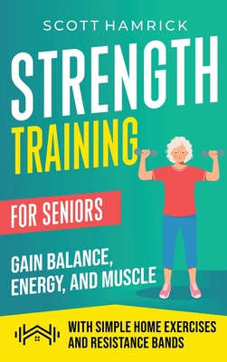 Strength Training for Seniors: Gain Balance, Energy, and Muscle with Simple Home Exercises and Resistance Bands - Scott Hamrick