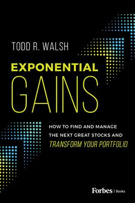 Exponential Gains: How to Find and Manage the Next Great Stocks and Transform Your Portfolio - Todd R. Walsh