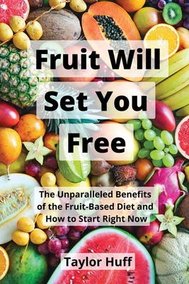 Fruit Will Set You Free: The Unparalleled Benefits of the Fruit-Based Diet and How to Start Right Now - Taylor Huff