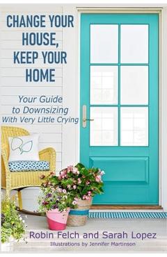 Change Your House, Keep Your Home: Your Guide to Downsizing with Very Little Crying - Sarah Lopez 