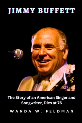 Jimmy Buffett: The Story of an American Singer and Songwriter, Dies at 76 - Wanda W. Feldman