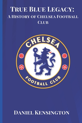 True Blue Legacy: A History of Chelsea Football Club - Daniel Kensington