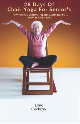 28 Days Of Chair Yoga For Senior's: How to Stay Strong, Flexible, and Happy in Your Senior Years - Lana Cochran