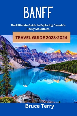 Banff Travel Guide 2023-2024: The Ultimate Guide to Exploring Canada's Rocky Mountains - Bruce Terry