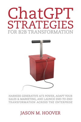 ChatGPT Strategies for B2B Transformation: Harness generative AI's power, adapt your sales & marketing, and launch end-to-end transformation across th - Jason Hoover
