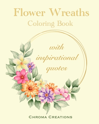 Flower Wreaths Coloring Book: With Inspirational Quotes for Adults and Older Children, Teens - Chroma Creations