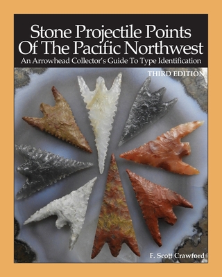Stone Projectile Points Of The Pacific Northwest: An Arrowhead Collector's Guide To Type Identification THIRD EDITION - F. Scott Crawford