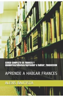 Coperta cărții 'CURSO COMPLETO DE FRANCES Y GRAMATICA/Idiomas/Aprender a hablar, TRADUCCION: Aprende a Hablar Frances - Alexis Bautista'
