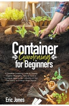 Coperta cărții 'Container Gardening for Beginners: A complete Gardening Guide to Growing Organic Vegetables, Herbs & Fruit in a'