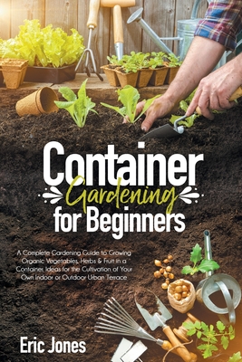 Coperta cărții 'Container Gardening for Beginners: A complete Gardening Guide to Growing Organic Vegetables, Herbs & Fruit in a'