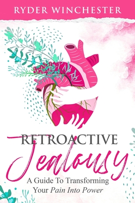 Retroactive Jealousy: A Guide To Transforming Your Pain Into Power: How To Get Over Partners Past, Get Rid Of Jealousy And Overcome Boyfrien - Ryder Winchester