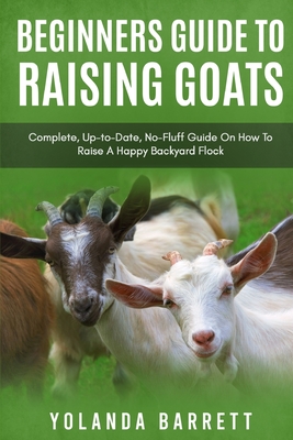 Beginners Guide To Raising Goats: Complete, Up-to-Date, No-Fluff Guide On How To Raise A Happy Backyard Flock - Yolanda Barrett