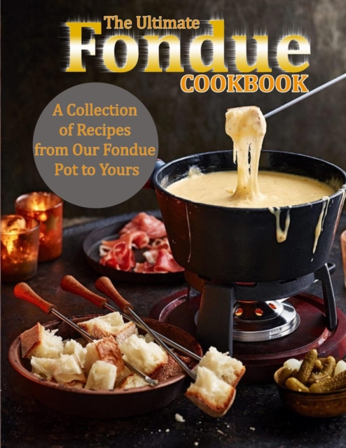 The Ultimate Fondue Cookbook: A Collection of Recipes from Our Fondue Pot to Yours - Uriah Monahan