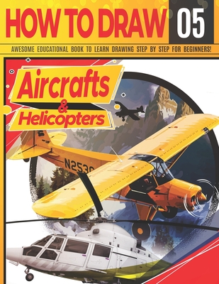 Coperta cărții 'How to Draw Aircrafts & helicopters 05: Awesome Educational Book to Learn Drawing Step by Step For Beginners!: Learn to'
