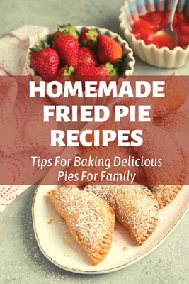 Homemade Fried Pie Recipes: Tips For Baking Delicious Pies For Family: Pie Crust Baking Tips - Marinda Torres