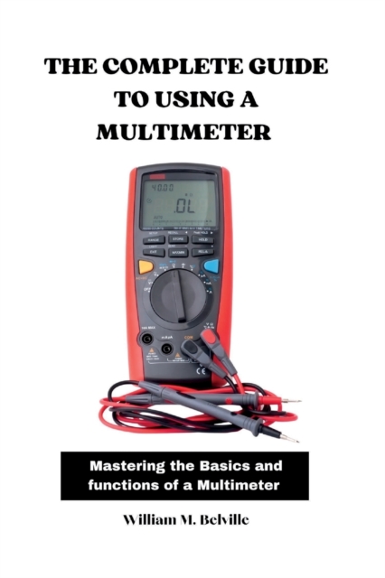 The Complete Guide To Using A Multimeter: Mastering the Basics and functions of a Multimeter - William M. Belville