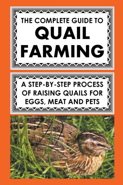 The Complete Guide To Quail Farming: A Step-By-Step Process Of Raising Quails For Eggs, Meat, And Pets - Frank Albert