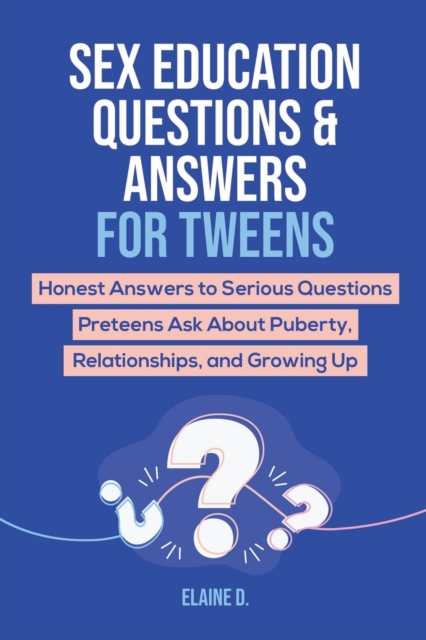 Sex Education & Answers For Tweens: Honest Answers to Serious Questions Preteens Ask About Puberty, Relationships, and Growing Up - Elaine D