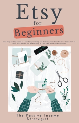 Etsy for Beginners: Your Step-by-Step Guide to Launching, Growing, and Profiting from Your Passion - Learn How to Start, Sell, Market, and - The Passive Income Strategist