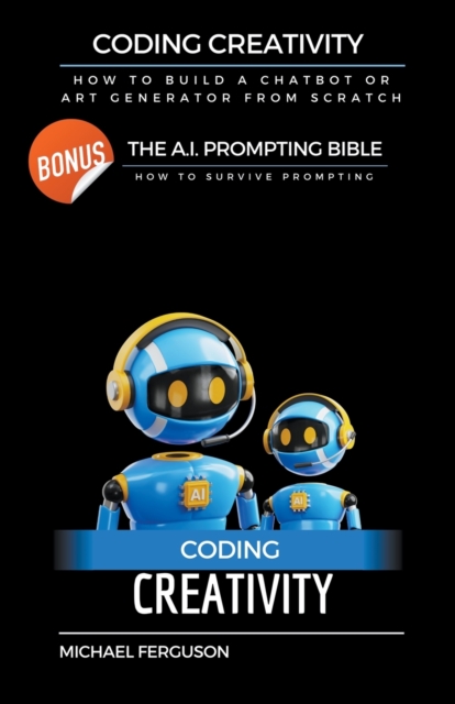 Coding Creativity - How to Build A Chatbot or Art Generator from Scratch with Bonus: The Ai Prompting Bible - Michael Ferguson