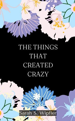 The Things That Created Crazy - Sarah S. Wipfler