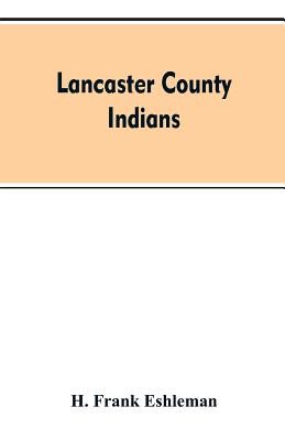 Lancaster county Indians: annals of the Susquehannocks and other Indian tribes of the Susquehanna territory from about the year 1500 to 1763, th - H. Frank Eshleman