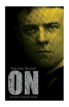 On (Essays Collection): On Nothing and Kindred Subjects, on Everything, on Anything, on Something, on - Hilaire Belloc