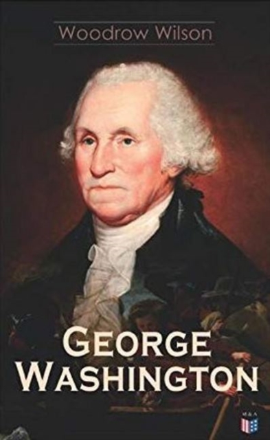 George Washington: The Life & Times of George Washington - Complete Biography - Woodrow Wilson