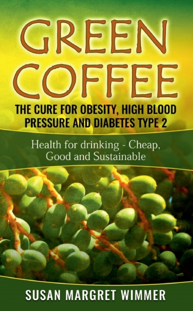 Green Coffee - The Cure for Obesity, High Blood Pressure and Diabetes Type 2: Health for drinking - Cheap, Good and Sustainable - Susan Margret Wimmer