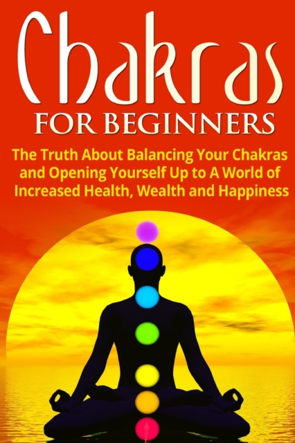 Chakras for Beginners: The Truth About Balancing Your Chakras and Opening Yourself Up to A World of Increased Health, Wealth and Happiness - Jessica Jacobs