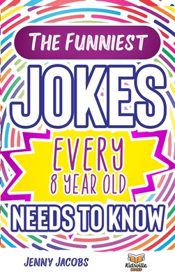 The Funniest Jokes EVERY 8 Year Old Needs to Know: 500 Awesome Jokes, Riddles, Knock Knocks, Tongue Twisters & Rib Ticklers For 8 Year Old Children - Jenny Jacobs