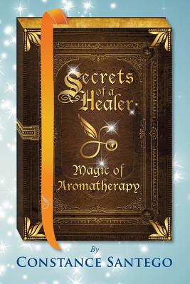 Secrets of a Healer: Magic of Aromatherapy - Constance Santego
