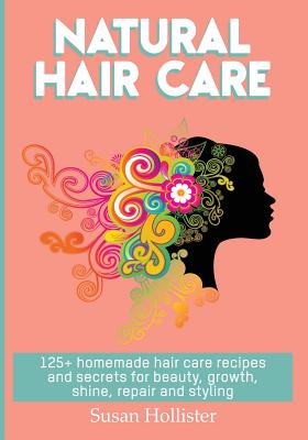 Natural Hair Care: 125+ Homemade Hair Care Recipes And Secrets For Beauty, Growth, Shine, Repair and Styling - Susan Hollister