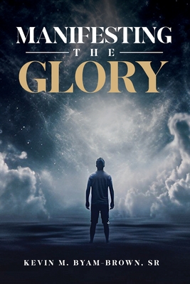 Manifesting the Glory - Kevin M. Byam-brown