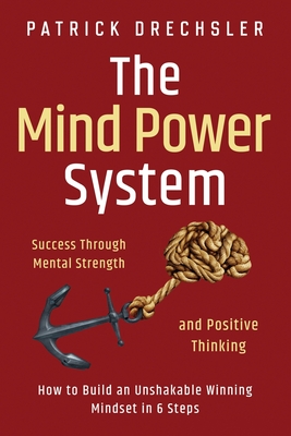 The Mind Power System: Success Through Mental Strength and Positive Thinking: How to Build an Unshakable Winning Mindset in 6 Steps - Patrick Drechsler