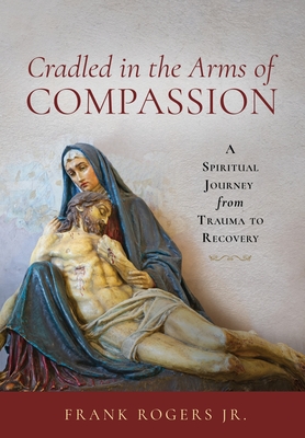 Cradled in the Arms of Compassion: A Spiritual Journey from Trauma to Recovery - Frank Rogers